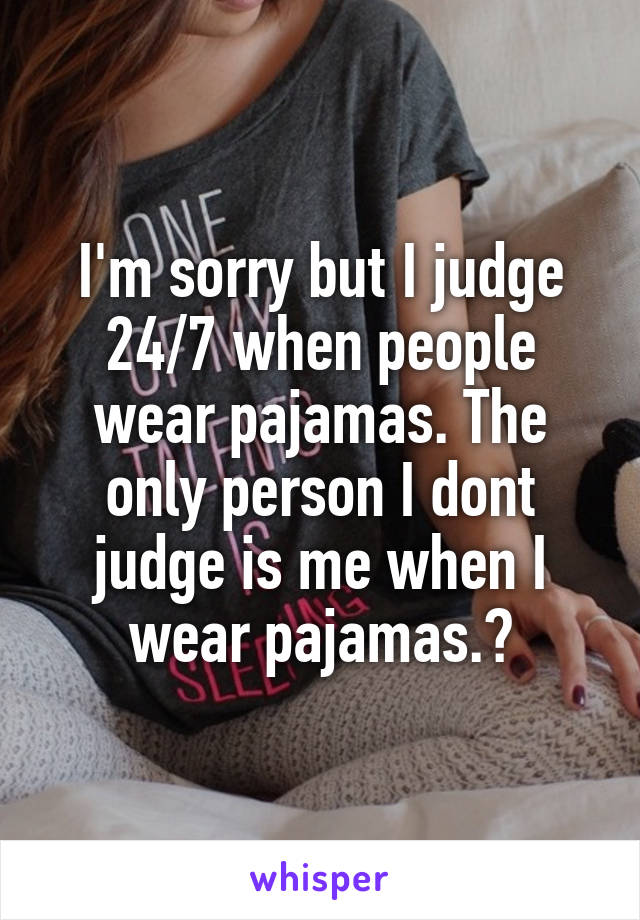 I'm sorry but I judge 24/7 when people wear pajamas. The only person I dont judge is me when I wear pajamas.😂