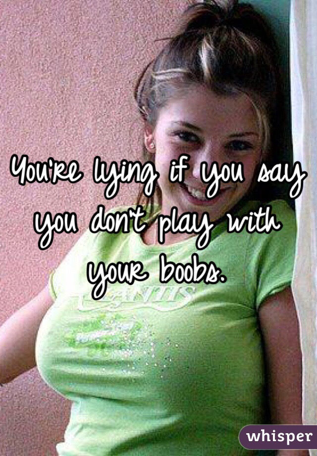 You're lying if you say you don't play with your boobs.