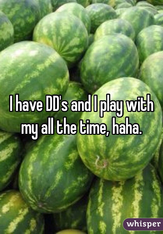 I have DD's and I play with my all the time, haha. 