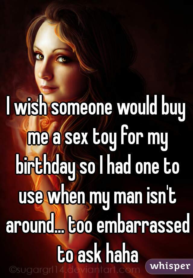 I wish someone would buy me a sex toy for my birthday so I had one to use when my man isn't around... too embarrassed to ask haha