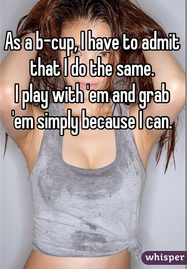 As a b-cup, I have to admit that I do the same. 
I play with 'em and grab 'em simply because I can. 