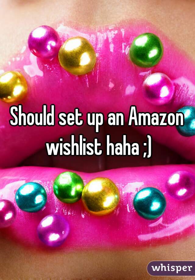 Should set up an Amazon wishlist haha ;)