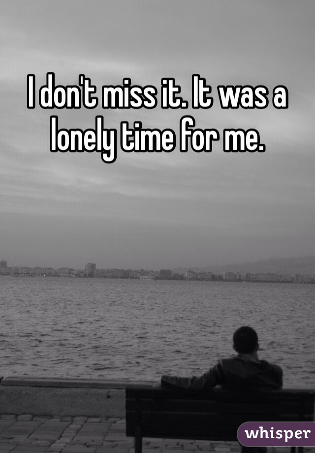 I don't miss it. It was a lonely time for me.