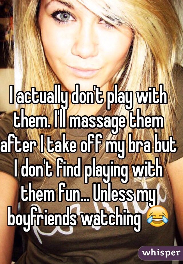 I actually don't play with them. I'll massage them after I take off my bra but I don't find playing with them fun... Unless my boyfriends watching 😂