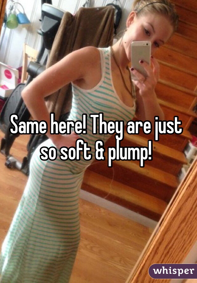 Same here! They are just so soft & plump!