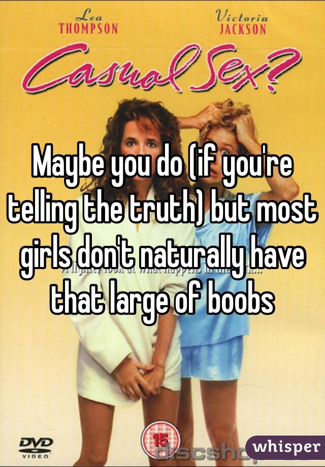 Maybe you do (if you're telling the truth) but most girls don't naturally have that large of boobs