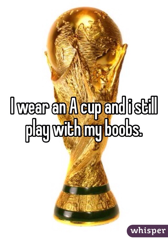 I wear an A cup and i still play with my boobs.