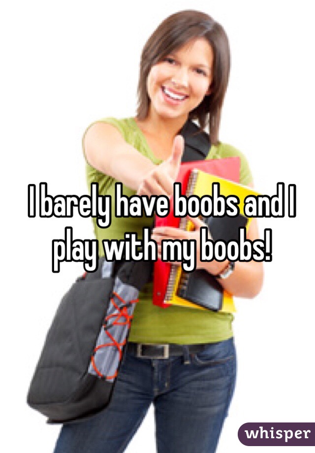 I barely have boobs and I play with my boobs! 