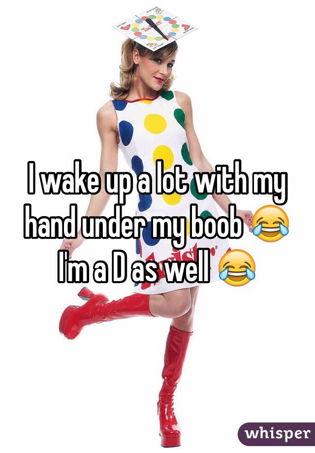 I wake up a lot with my hand under my boob 😂 I'm a D as well 😂