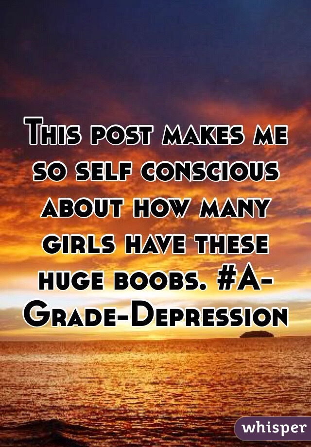 This post makes me so self conscious about how many girls have these huge boobs. #A-Grade-Depression