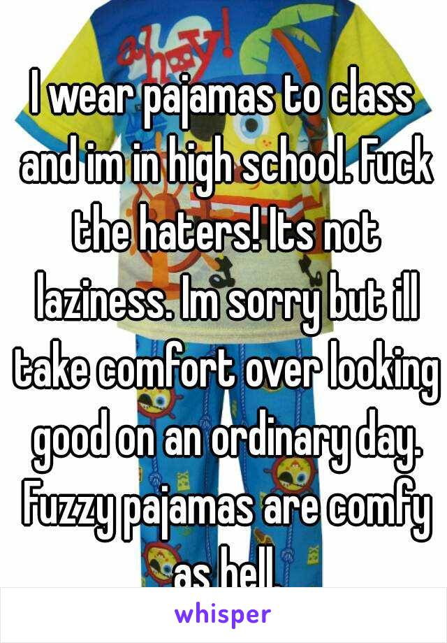 I wear pajamas to class and im in high school. Fuck the haters! Its not laziness. Im sorry but ill take comfort over looking good on an ordinary day. Fuzzy pajamas are comfy as hell.