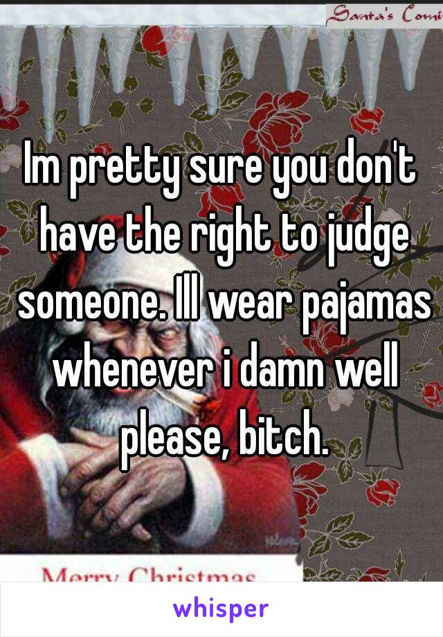 Im pretty sure you don't have the right to judge someone. Ill wear pajamas whenever i damn well please, bitch.