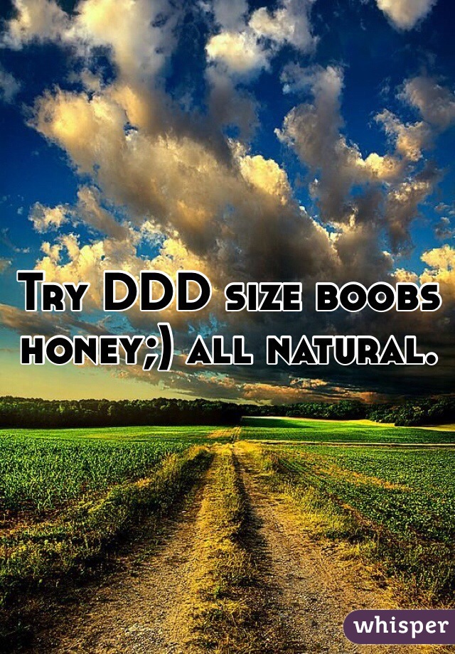 Try DDD size boobs honey;) all natural. 