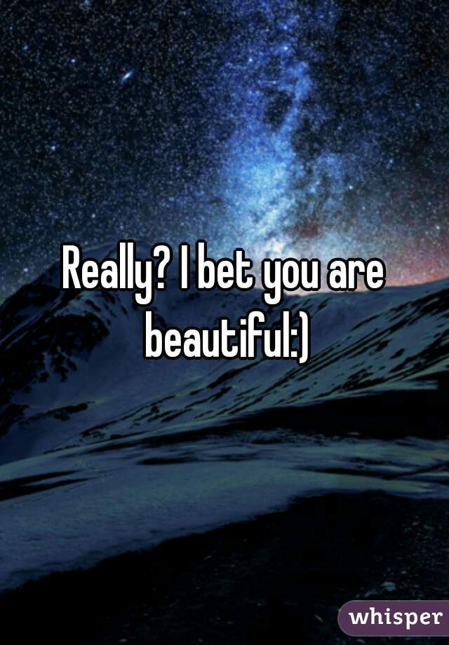 Really? I bet you are beautiful:)