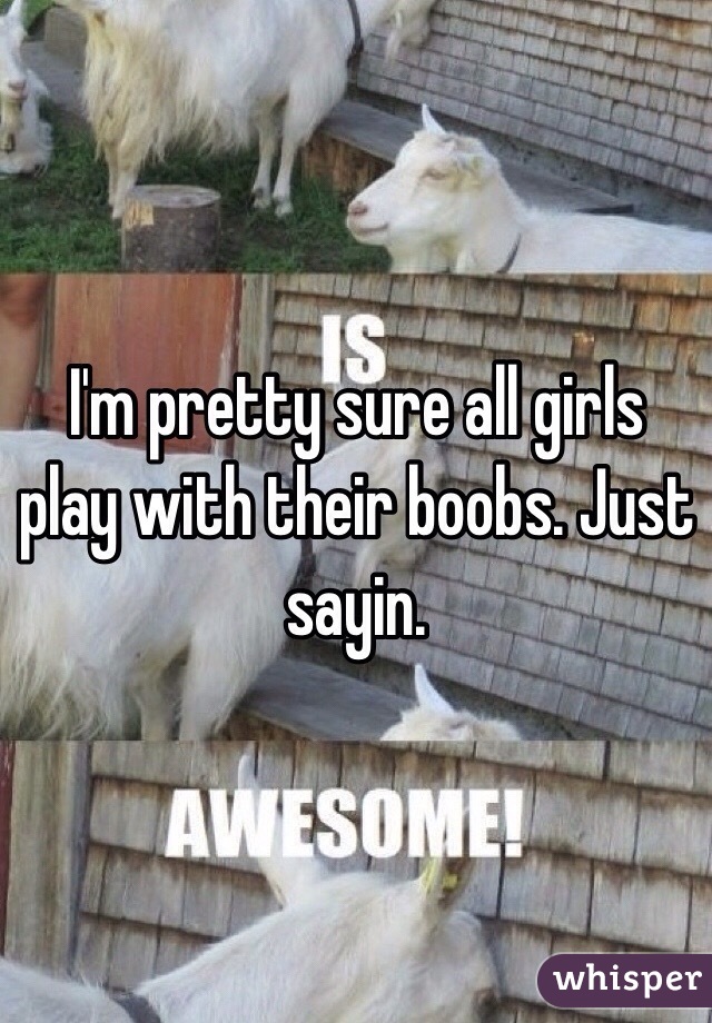 I'm pretty sure all girls play with their boobs. Just sayin. 