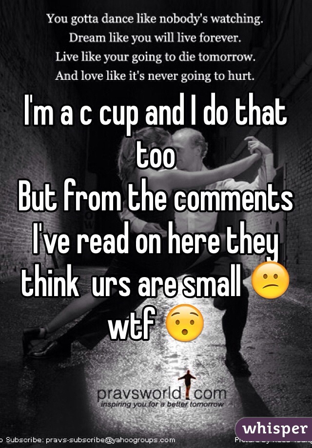 I'm a c cup and I do that too 
But from the comments I've read on here they think  urs are small 😕 wtf 😯 