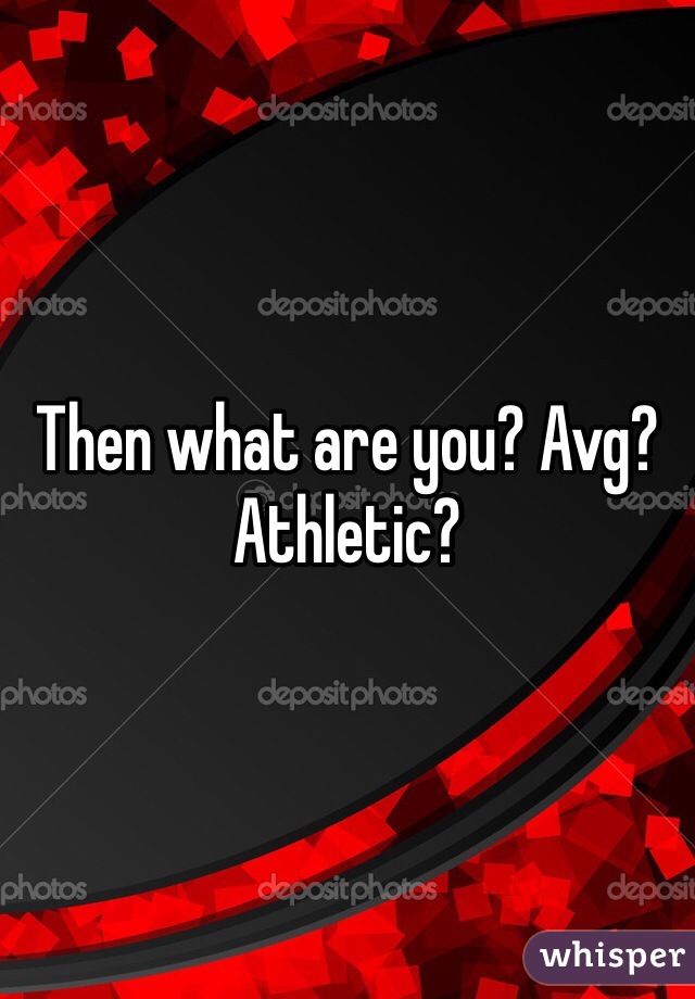 Then what are you? Avg? Athletic?