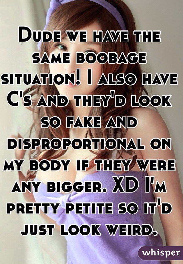 Dude we have the same boobage situation! I also have C's and they'd look so fake and disproportional on my body if they were any bigger. XD I'm pretty petite so it'd just look weird.