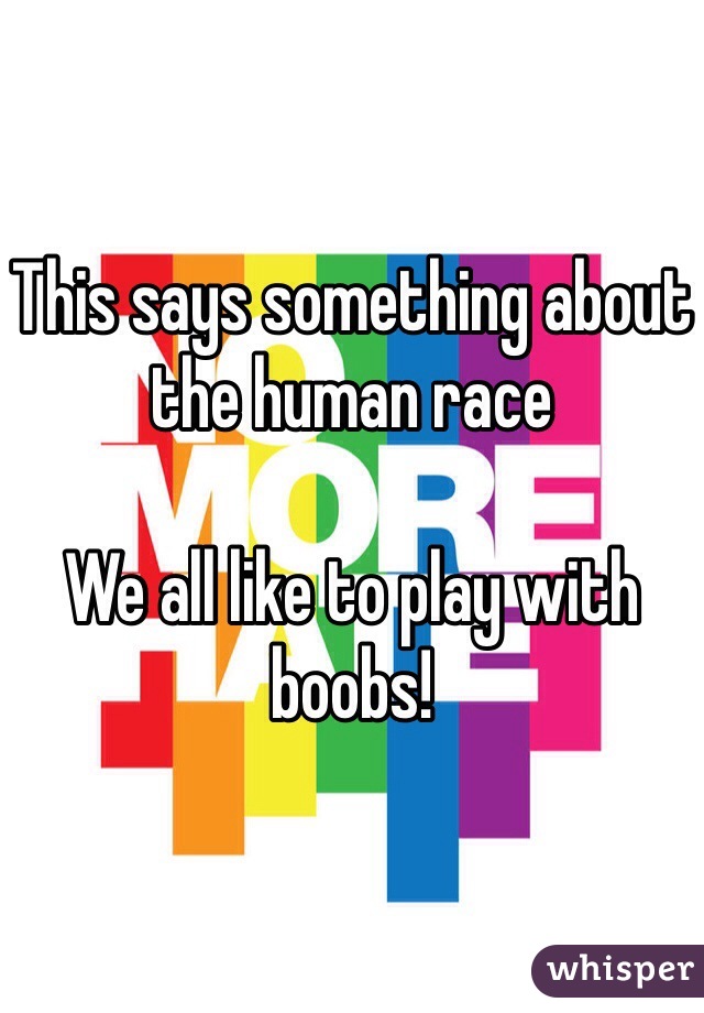 This says something about the human race

We all like to play with boobs!