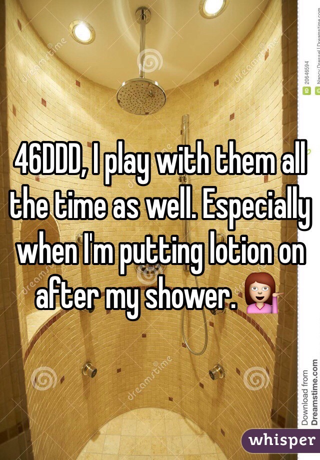 46DDD, I play with them all the time as well. Especially when I'm putting lotion on after my shower. 💁