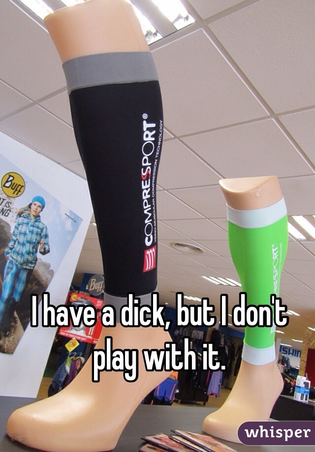 I have a dick, but I don't play with it.