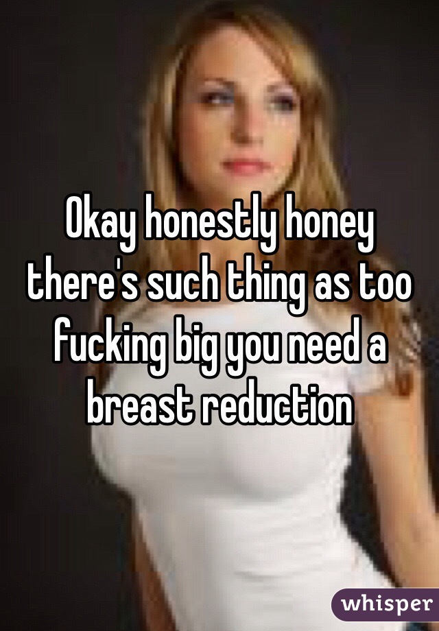 Okay honestly honey there's such thing as too fucking big you need a breast reduction 