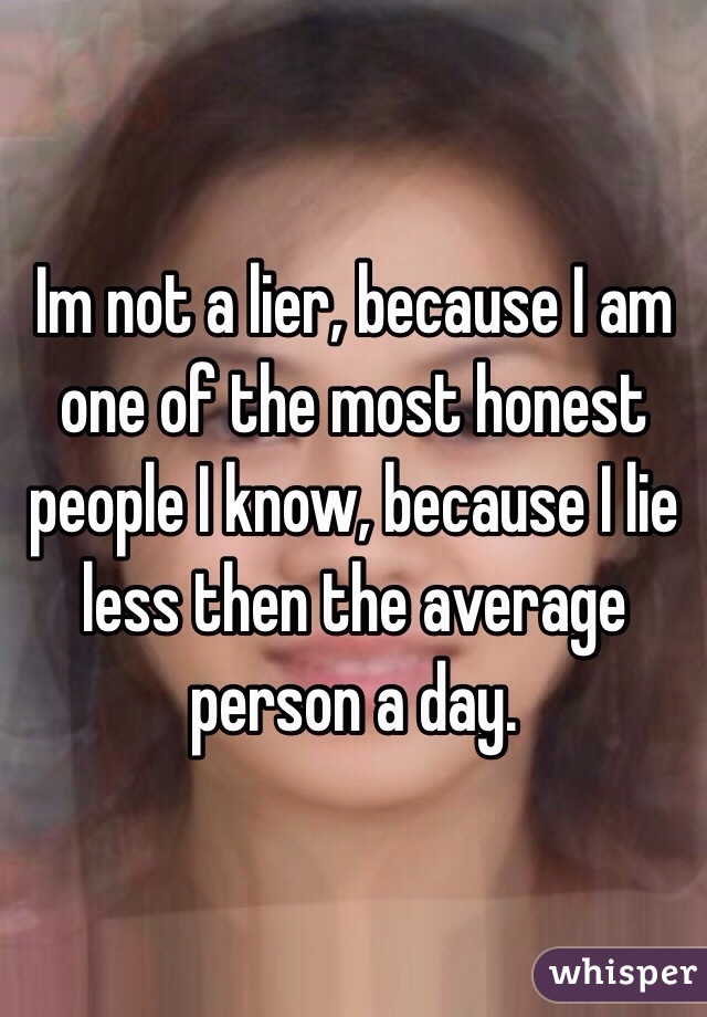 Im not a lier, because I am one of the most honest people I know, because I lie less then the average person a day.