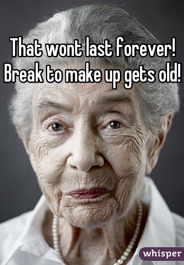 That wont last forever! Break to make up gets old!