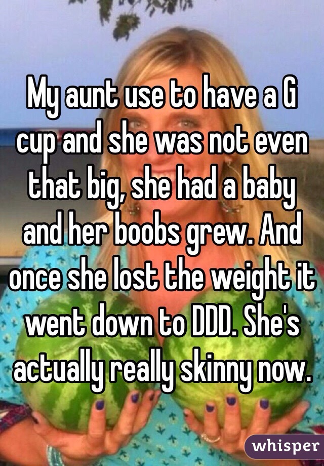 My aunt use to have a G cup and she was not even that big, she had a baby and her boobs grew. And once she lost the weight it went down to DDD. She's actually really skinny now. 