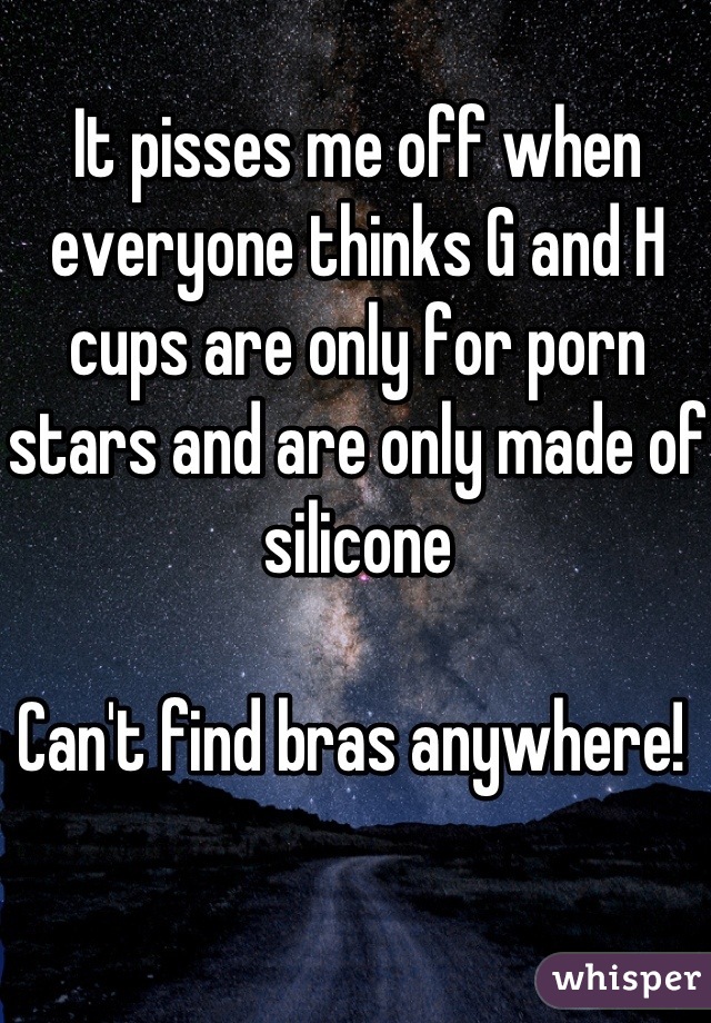 It pisses me off when everyone thinks G and H cups are only for porn stars and are only made of silicone

Can't find bras anywhere! 