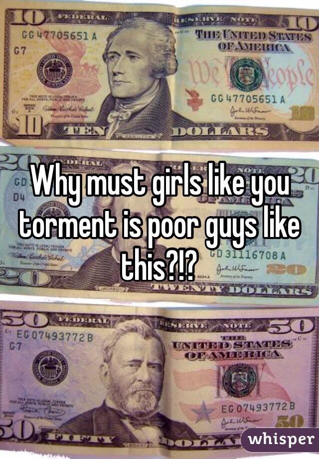 Why must girls like you torment is poor guys like this?!?