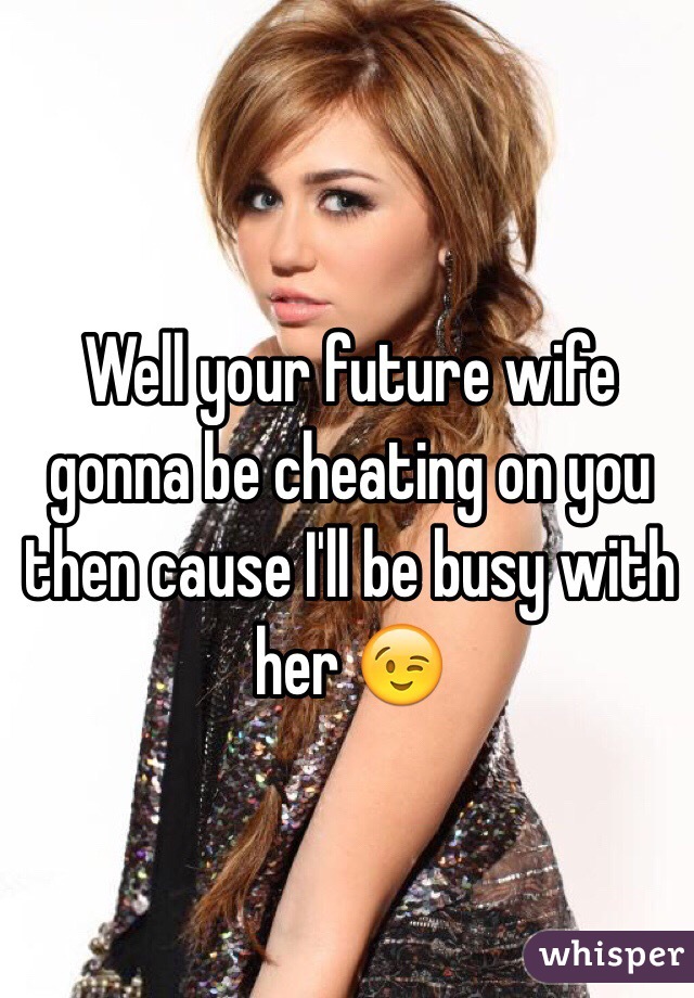 Well your future wife gonna be cheating on you then cause I'll be busy with her 😉