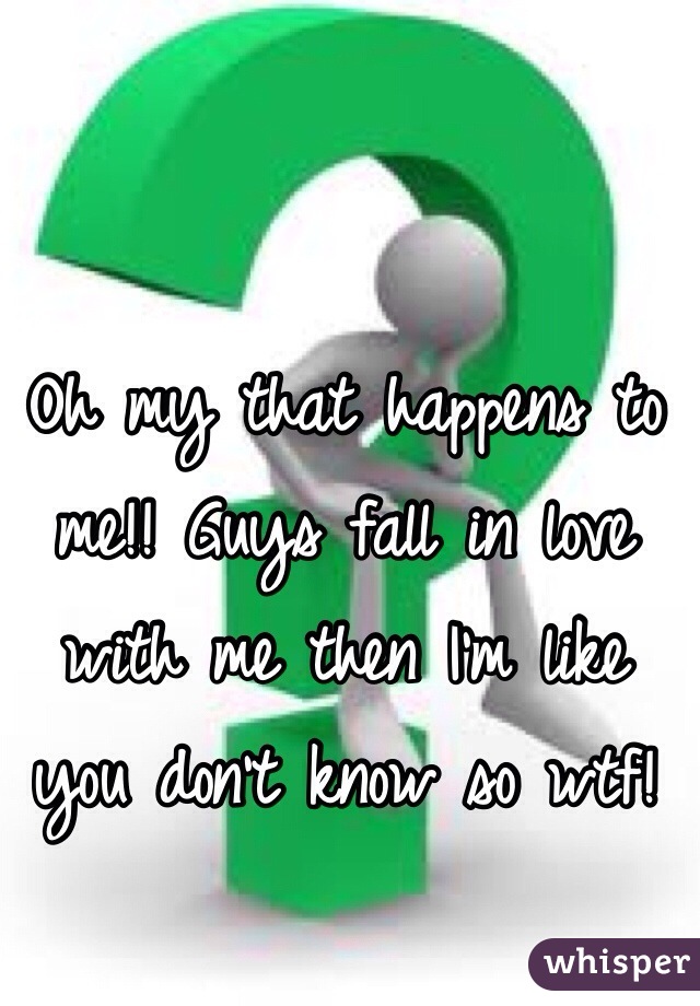 Oh my that happens to me!! Guys fall in love with me then I'm like you don't know so wtf!
