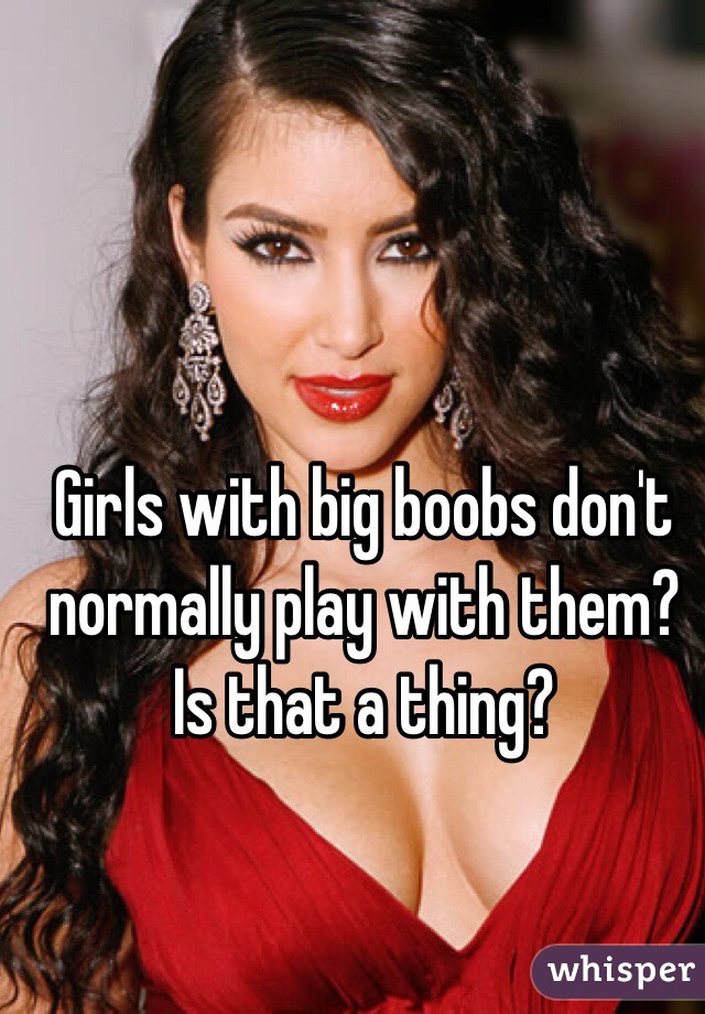 Girls with big boobs don't normally play with them? Is that a thing?