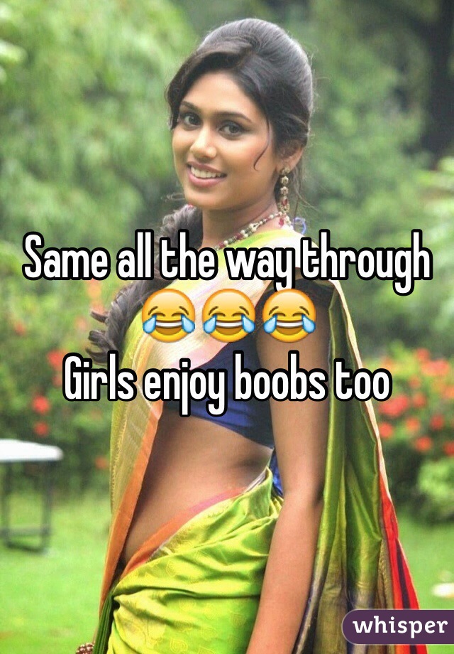 Same all the way through 😂😂😂 
Girls enjoy boobs too