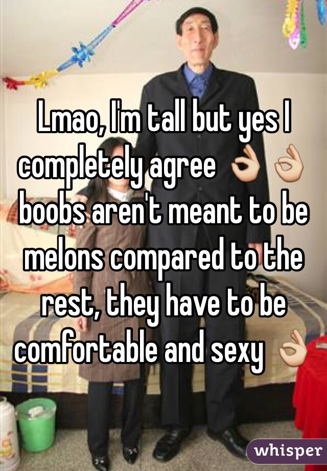 Lmao, I'm tall but yes I completely agree 👌👌 boobs aren't meant to be melons compared to the rest, they have to be comfortable and sexy 👌