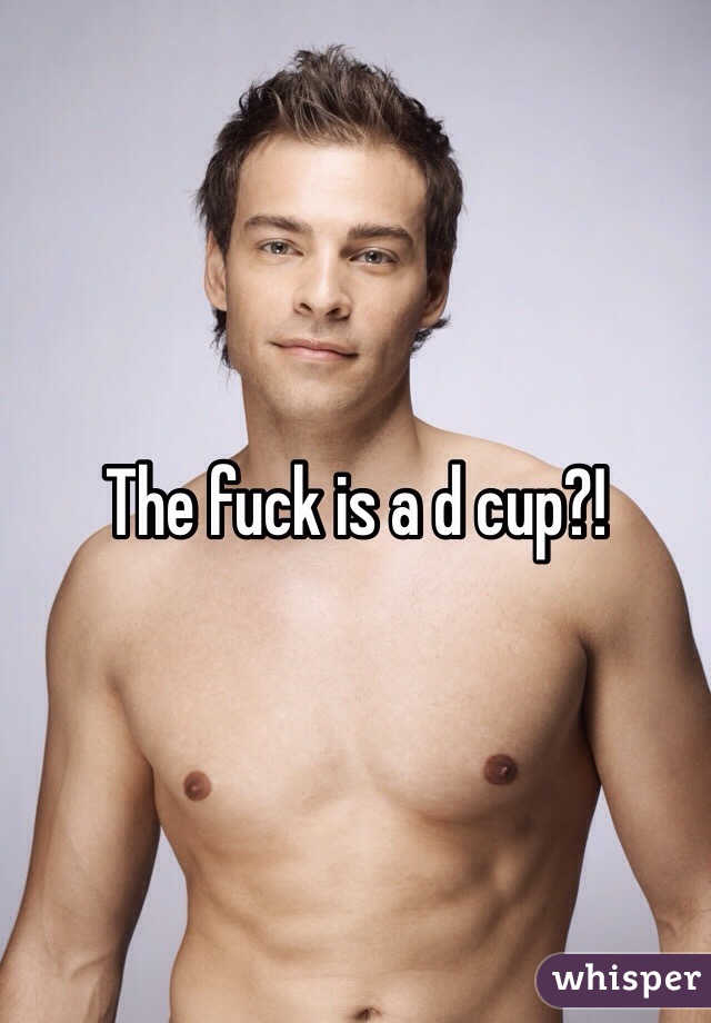 The fuck is a d cup?!