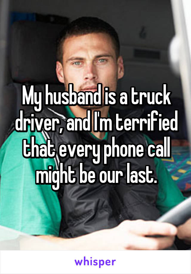 My husband is a truck driver, and I'm terrified that every phone call might be our last.