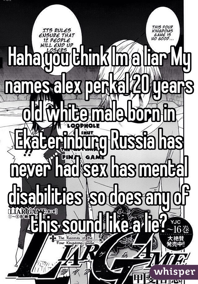 Haha you think Im a liar My names alex perkal 20 years old white male born in Ekaterinburg Russia has never had sex has mental disabilities  so does any of this sound like a lie?