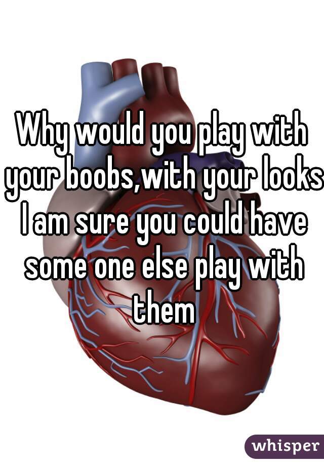 Why would you play with your boobs,with your looks I am sure you could have some one else play with them

