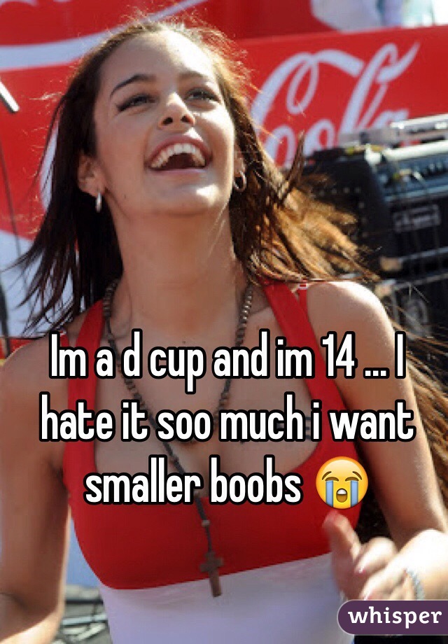 Im a d cup and im 14 ... I hate it soo much i want smaller boobs 😭