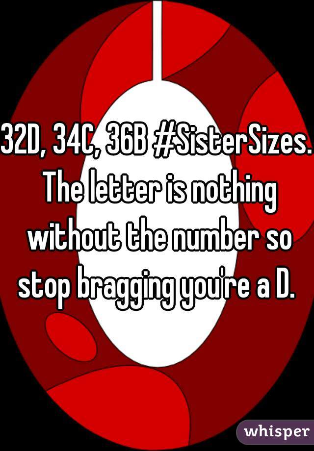32D, 34C, 36B #SisterSizes. The letter is nothing without the number so stop bragging you're a D. 