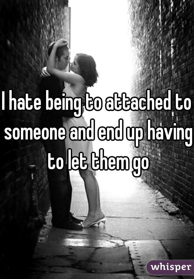 I hate being to attached to someone and end up having to let them go