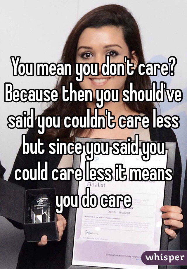 You mean you don't care? Because then you should've said you couldn't care less but since you said you could care less it means you do care 