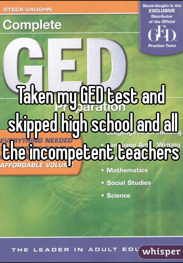 Taken my GED test and skipped high school and all the incompetent teachers 