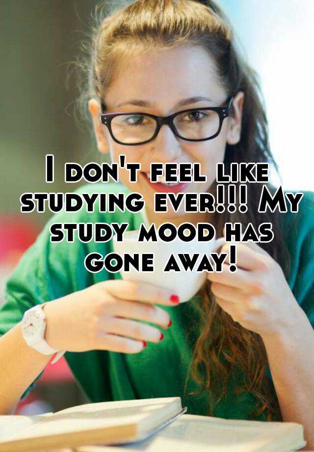 I don't feel like studying ever!!! My study mood has gone away!