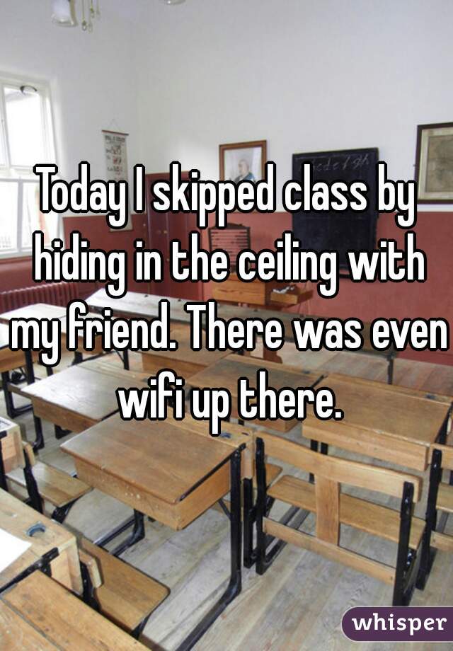 Today I skipped class by hiding in the ceiling with my friend. There was even wifi up there.