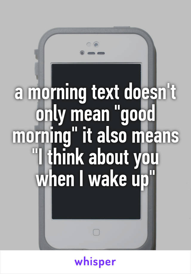 a morning text doesn't only mean "good morning" it also means "I think about you when I wake up"