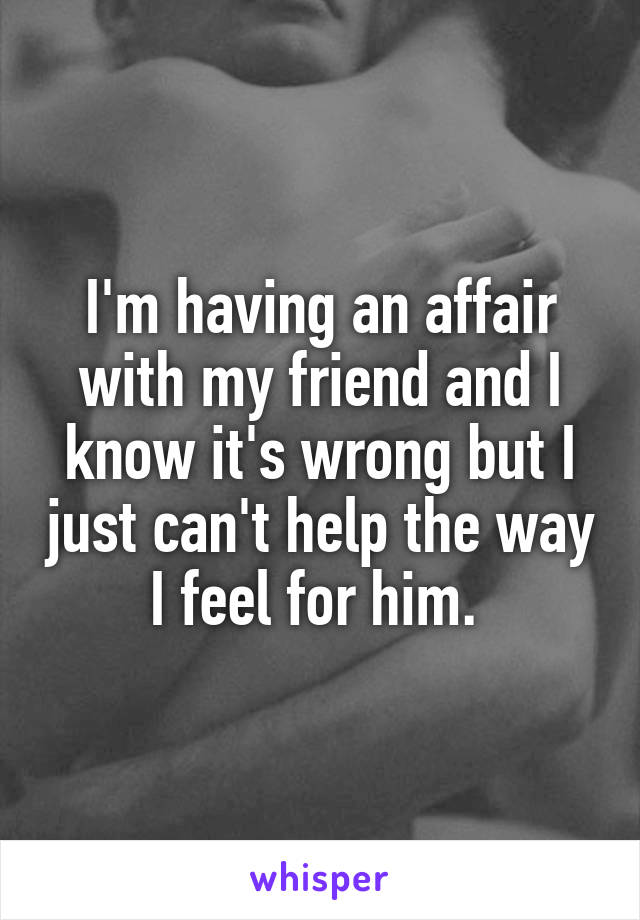 I'm having an affair with my friend and I know it's wrong but I just can't help the way I feel for him. 