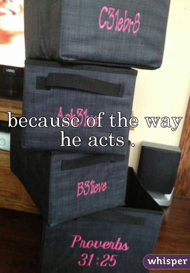 because of the way he acts .